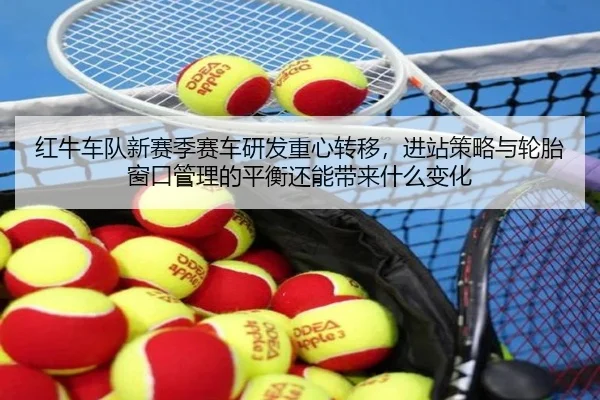 红牛车队新赛季赛车研发重心转移，进站策略与轮胎窗口管理的平衡还能带来什么变化